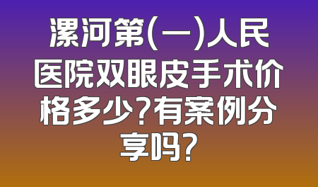 漯河第（一）人民医院双眼皮手术价格多少？有案例分享吗？