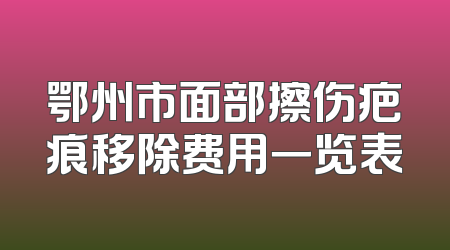 鄂州市面部擦伤疤痕移除费用一览表
