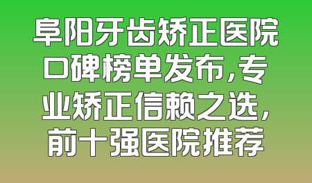 阜阳牙齿矫正医院口碑榜单发布，专业矫正信赖之选，前十强医院推荐
