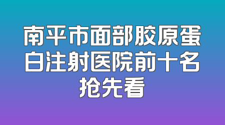 南平市面部胶原蛋白注射医院前十名抢先看