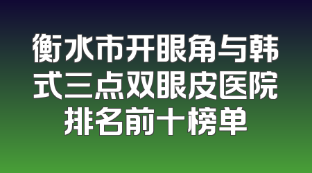 衡水市开眼角与韩式三点双眼皮医院排名前十榜单