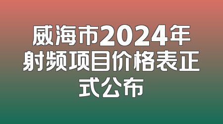 威海市2024年射频项目价格表正式公布