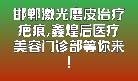 邯郸激光磨皮治疗疤痕，鑫煌后医疗美容门诊部等你来！