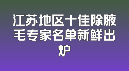 江苏地区十佳除腋毛专家名单新鲜出炉