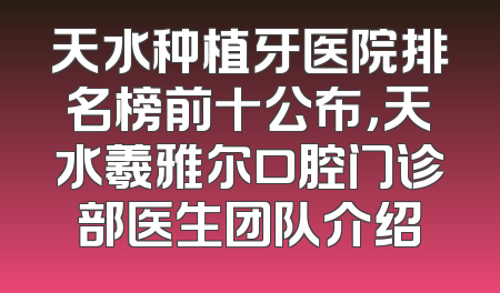 天水种植牙医院排名榜前十公布，天水羲雅尔口腔门诊部医生团队介绍