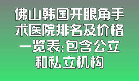 佛山韩国开眼角手术医院排名及价格一览表：包含公立和私立机构