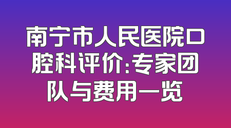南宁市人民医院口腔科评价：专家团队与费用一览