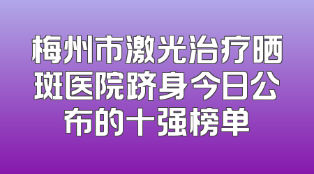梅州市激光治疗晒斑医院跻身今日公布的十强榜单