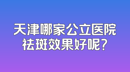 天津哪家公立医院祛斑效果好呢？