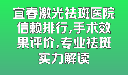 宜春激光祛斑医院信赖排行，手术效果评价，专业祛斑实力解读