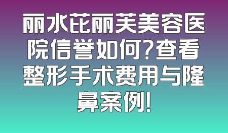 丽水芘丽芙美容医院信誉如何？查看整形手术费用与隆鼻案例！