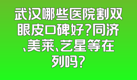 武汉哪些医院割双眼皮口碑好？同济、美莱、艺星等在列吗？