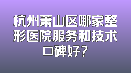 杭州萧山区哪家整形医院服务和技术口碑好？
