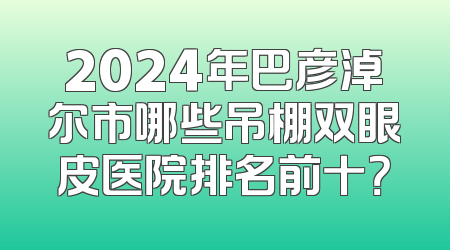 2024年巴彦淖尔市哪些吊棚双眼皮医院排名前十？
