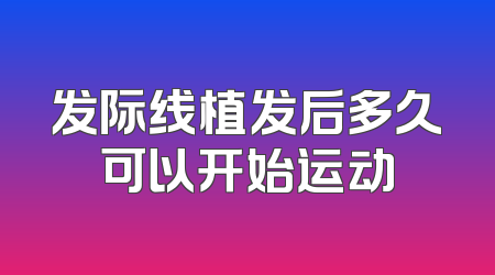 发际线植发后多久可以开始运动