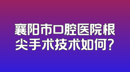 襄阳市口腔医院根尖手术技术如何？