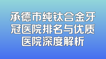 承德市纯钛合金牙冠医院排名与优质医院深度解析