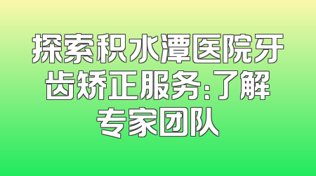 探索积水潭医院牙齿矫正服务：了解专家团队