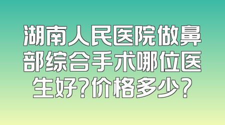 湖南人民医院做鼻部综合手术哪位医生好？价格多少？