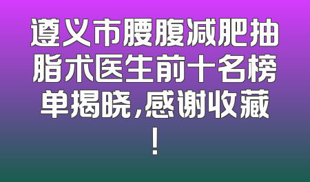 遵义市腰腹减肥抽脂术医生前十名榜单揭晓，感谢收藏！
