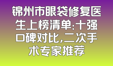 锦州市眼袋修复医生上榜清单：十强口碑对比，二次手术专家推荐
