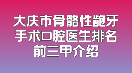 大庆市骨骼性龅牙手术口腔医生排名前三甲介绍