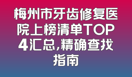 梅州市牙齿修复医院上榜清单TOP4汇总，精确查找指南