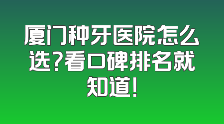 厦门种牙医院怎么选？看口碑排名就知道！