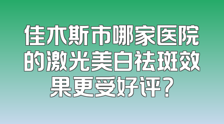 佳木斯市哪家医院的激光美白祛斑效果更受好评？