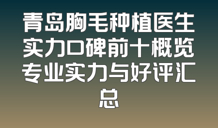 青岛胸毛种植医生实力口碑前十概览专业实力与好评汇总