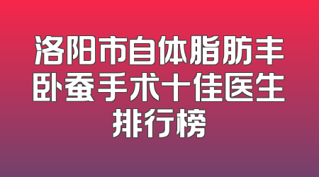 洛阳市自体脂肪丰卧蚕手术十佳医生排行榜