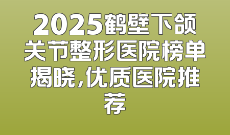 2025鹤壁下颌关节整形医院榜单揭晓，优质医院推荐