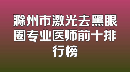 滁州市激光去黑眼圈专业医师前十排行榜