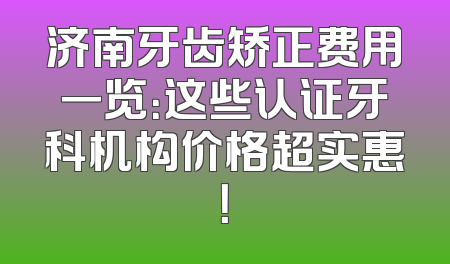 济南牙齿矫正费用一览：这些认证牙科机构价格超实惠！