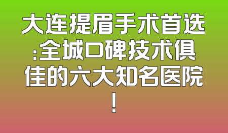 大连提眉手术首选：全城口碑技术俱佳的六大知名医院！