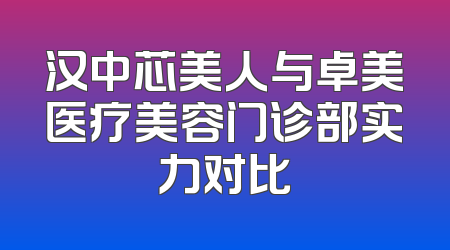 汉中芯美人与卓美医疗美容门诊部实力对比