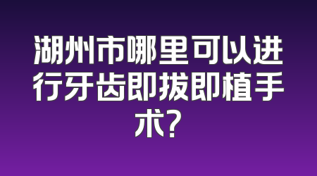 湖州市哪里可以进行牙齿即拔即植手术？