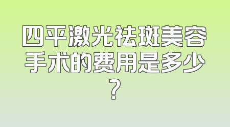 四平激光祛斑美容手术的费用是多少？