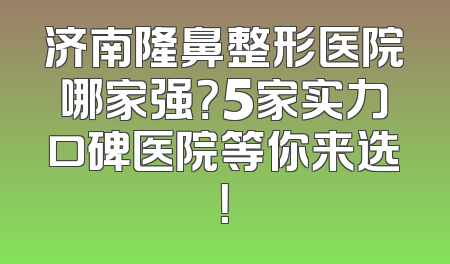 济南隆鼻整形医院哪家强？5家实力口碑医院等你来选！