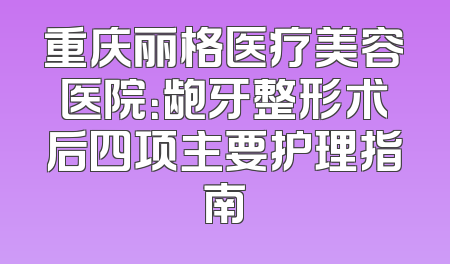 重庆丽格医疗美容医院：龅牙整形术后四项主要护理指南