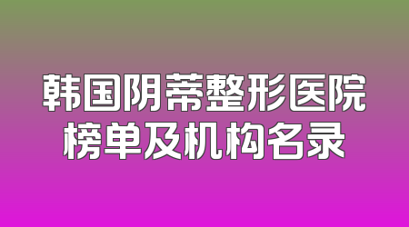 韩国阴蒂整形医院榜单及机构名录
