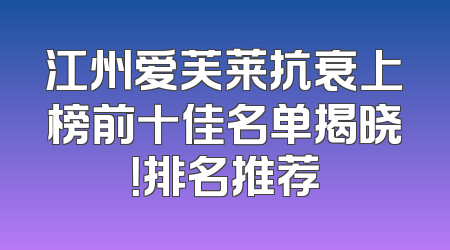 江州爱芙莱抗衰上榜前十佳名单揭晓！排名推荐