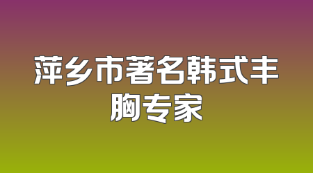 萍乡市著名韩式丰胸专家