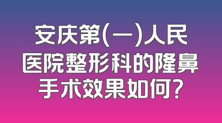 安庆第（一）人民医院整形科的隆鼻手术效果如何？