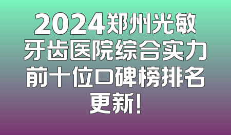 2024郑州光敏牙齿医院综合实力前十位口碑榜排名更新！