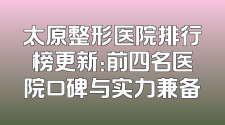太原整形医院排行榜更新：前四名医院口碑与实力兼备