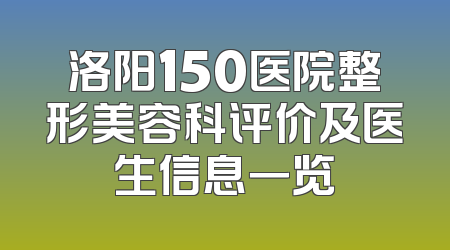 洛阳150医院整形美容科评价及医生信息一览