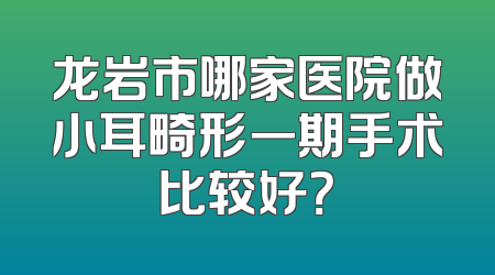 龙岩市哪家医院做小耳畸形一期手术比较好？