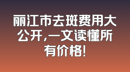 丽江市去斑费用大公开，一文读懂所有价格！