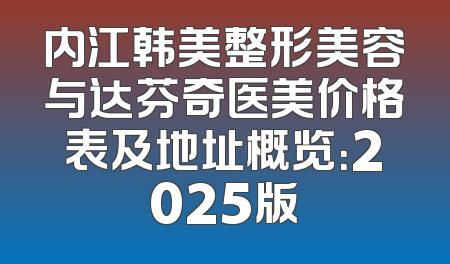 内江韩美整形美容与达芬奇医美价格表及地址概览：2025版